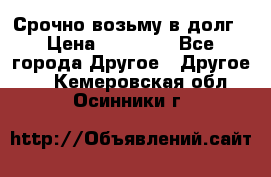 Срочно возьму в долг › Цена ­ 50 000 - Все города Другое » Другое   . Кемеровская обл.,Осинники г.